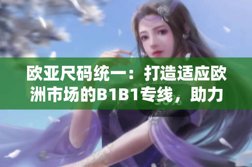 歐亞尺碼統(tǒng)一：打造適應(yīng)歐洲市場(chǎng)的B1B1專線，助力貿(mào)易便利化