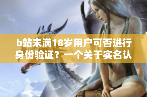 b站未滿18歲用戶可否進(jìn)行身份驗(yàn)證？一個(gè)關(guān)于實(shí)名認(rèn)證的問題