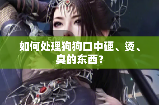 如何處理狗狗口中硬、燙、臭的東西？
