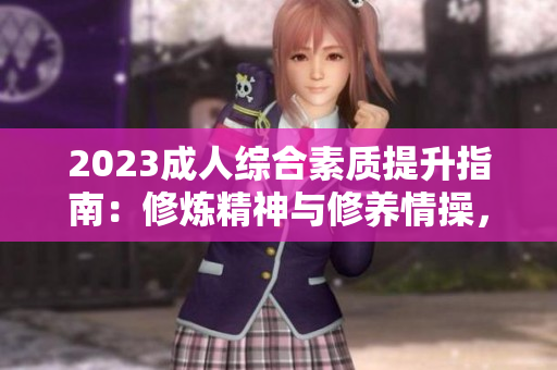 2023成人綜合素質提升指南：修煉精神與修養(yǎng)情操，引領品德高尚生活
