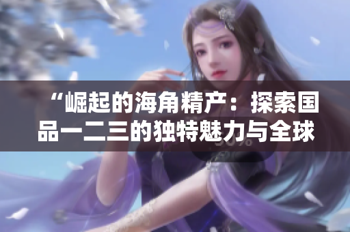“崛起的海角精產：探索國品一二三的獨特魅力與全球影響”