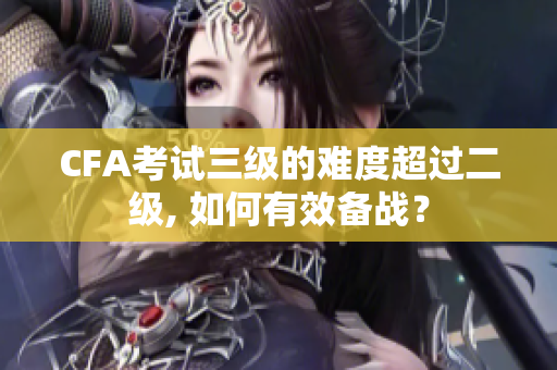 CFA考試三級的難度超過二級, 如何有效備戰(zhàn)？