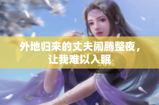 外地歸來的丈夫鬧騰整夜，讓我難以入眠
