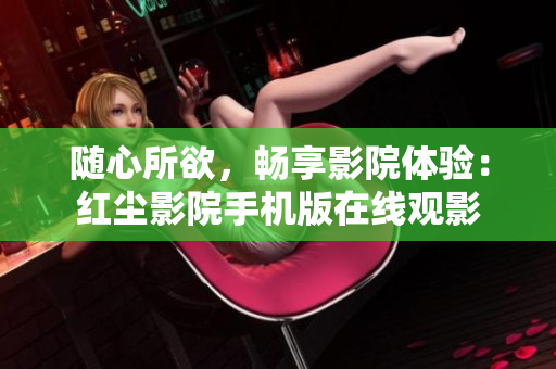 隨心所欲，暢享影院體驗：紅塵影院手機版在線觀影