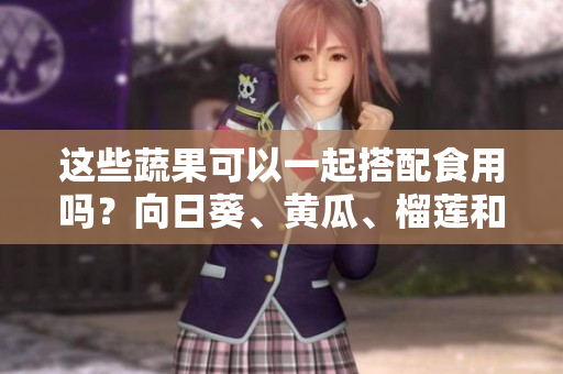 這些蔬果可以一起搭配食用嗎？向日葵、黃瓜、榴蓮和絲瓜的飲食搭配技巧