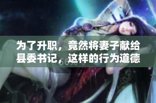 為了升職，竟然將妻子獻(xiàn)給縣委書記，這樣的行為道德底線何在？