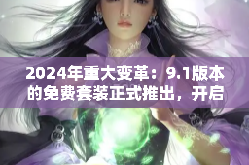 2024年重大變革：9.1版本的免費(fèi)套裝正式推出，開啟全新的免費(fèi)服務(wù)大門！