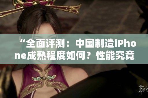 “全面評測：中國制造iPhone成熟程度如何？性能究竟如何表現(xiàn)？”