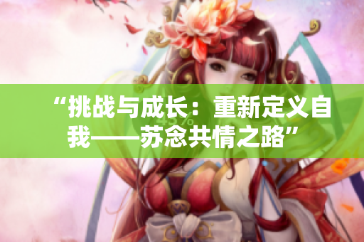 “挑戰(zhàn)與成長(zhǎng)：重新定義自我——蘇念共情之路”