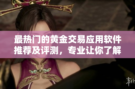 最熱門的黃金交易應(yīng)用軟件推薦及評(píng)測(cè)，專業(yè)讓你了解黃金價(jià)格行情