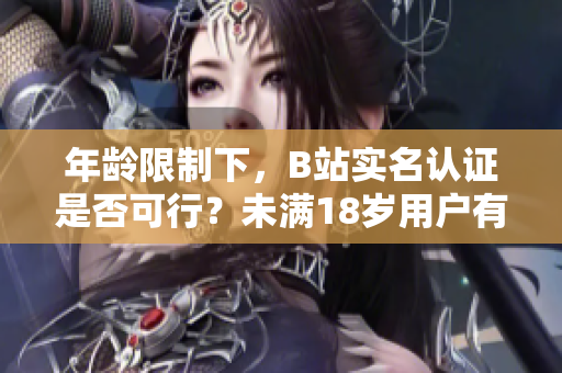 年齡限制下，B站實(shí)名認(rèn)證是否可行？未滿18歲用戶有實(shí)名認(rèn)證權(quán)限嗎？