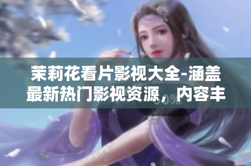 茉莉花看片影視大全-涵蓋最新熱門影視資源，內(nèi)容豐富多樣，為您打造視聽盛宴