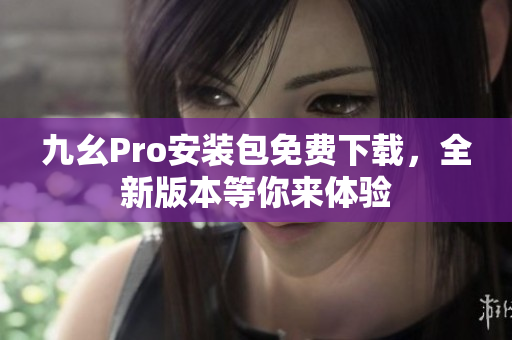 九幺Pro安裝包免費(fèi)下載，全新版本等你來(lái)體驗(yàn)