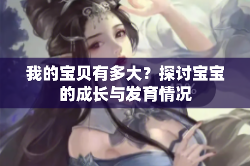 我的寶貝有多大？探討寶寶的成長(zhǎng)與發(fā)育情況