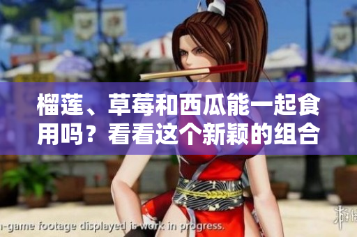 榴蓮、草莓和西瓜能一起食用嗎？看看這個新穎的組合是否適合你。