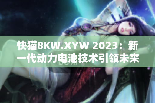 快貓8KW.XYW 2023：新一代動力電池技術(shù)引領(lǐng)未來能源革命