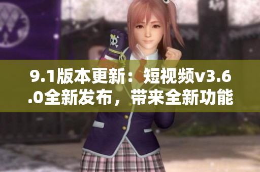 9.1版本更新：短視頻v3.6.0全新發(fā)布，帶來(lái)全新功能