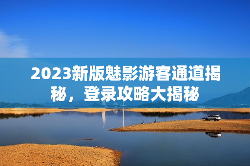 2023新版魅影游客通道揭秘，登錄攻略大揭秘