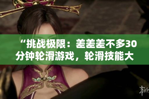 “挑戰(zhàn)極限：差差差不多30分鐘輪滑游戲，輪滑技能大考驗(yàn)！”