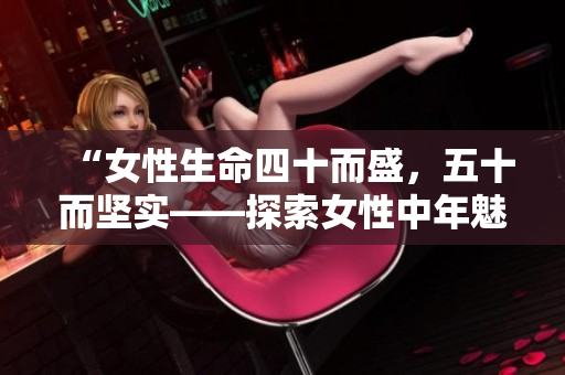 “女性生命四十而盛，五十而堅(jiān)實(shí)——探索女性中年魅力的心路歷程”