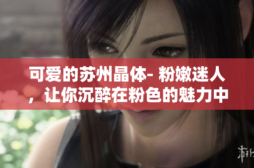 可愛的蘇州晶體- 粉嫩迷人，讓你沉醉在粉色的魅力中