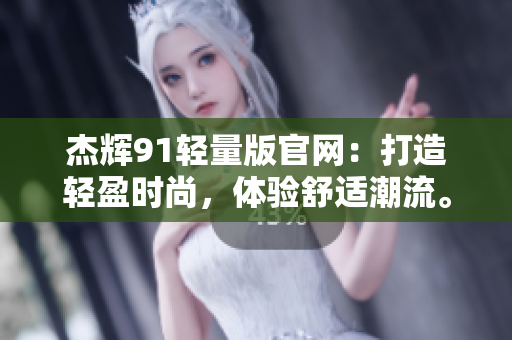 杰輝91輕量版官網(wǎng)：打造輕盈時(shí)尚，體驗(yàn)舒適潮流。
