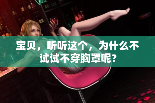 寶貝，聽(tīng)聽(tīng)這個(gè)，為什么不試試不穿胸罩呢？