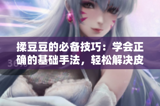 揉豆豆的必備技巧：學(xué)會(huì)正確的基礎(chǔ)手法，輕松解決皮膚問題