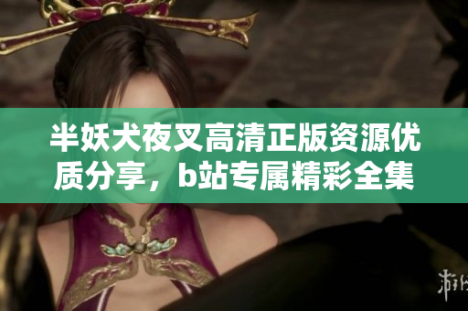 半妖犬夜叉高清正版資源優(yōu)質(zhì)分享，b站專屬精彩全集，在線觀看無障礙