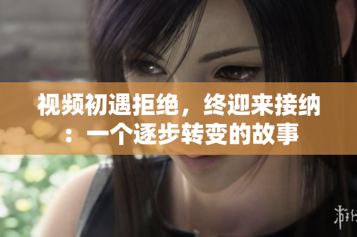 視頻初遇拒絕，終迎來接納：一個(gè)逐步轉(zhuǎn)變的故事