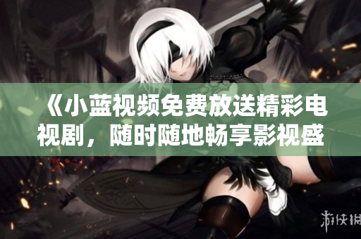 《小藍(lán)視頻免費(fèi)放送精彩電視劇，隨時(shí)隨地暢享影視盛宴》