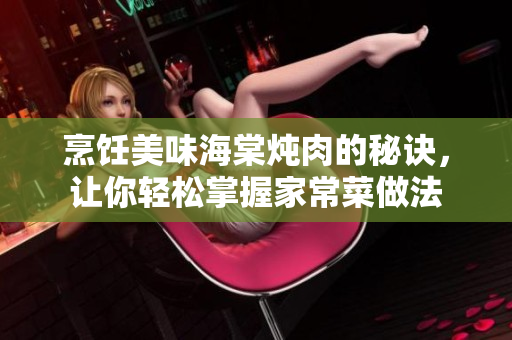 烹飪美味海棠燉肉的秘訣，讓你輕松掌握家常菜做法