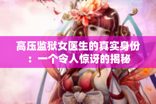 高壓監(jiān)獄女醫(yī)生的真實(shí)身份：一個(gè)令人驚訝的揭秘