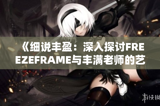 《細(xì)說(shuō)豐盈：深入探討FREEZEFRAME與豐滿老師的藝術(shù)魅力》