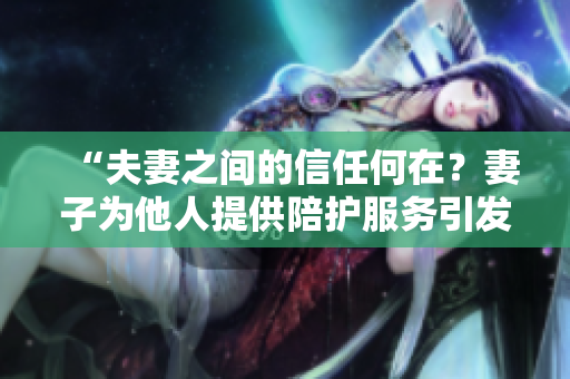 “夫妻之間的信任何在？妻子為他人提供陪護(hù)服務(wù)引發(fā)熱議”