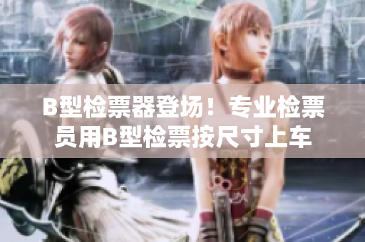 B型檢票器登場(chǎng)！專業(yè)檢票員用B型檢票按尺寸上車