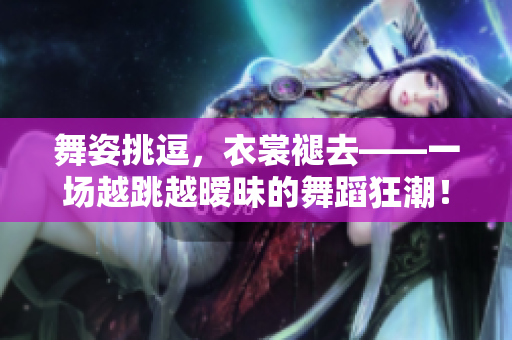 舞姿挑逗，衣裳褪去——一場(chǎng)越跳越曖昧的舞蹈狂潮！