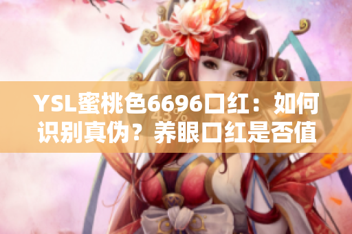YSL蜜桃色6696口紅：如何識(shí)別真?zhèn)?？養(yǎng)眼口紅是否值得入手？