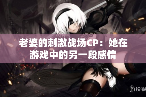 老婆的刺激戰(zhàn)場(chǎng)CP：她在游戲中的另一段感情
