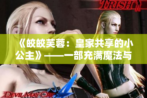 《皎皎芙蓉：皇家共享的小公主》——一部充滿魔法與冒險(xiǎn)的小說。