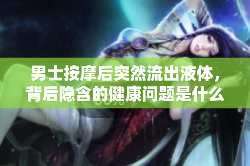男士按摩后突然流出液體，背后隱含的健康問題是什么？