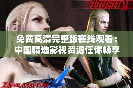 免費(fèi)高清完整版在線觀看：中國(guó)精選影視資源任你暢享