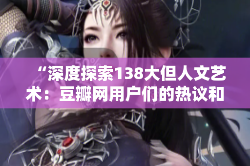 “深度探索138大但人文藝術(shù)：豆瓣網(wǎng)用戶們的熱議和評(píng)論”