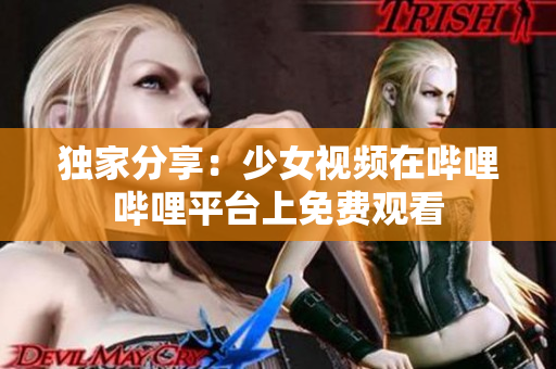 獨家分享：少女視頻在嗶哩嗶哩平臺上免費觀看