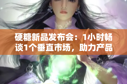 硬糖新品發(fā)布會(huì)：1小時(shí)暢談1個(gè)垂直市場(chǎng)，助力產(chǎn)品創(chuàng)新和品牌升級(jí)