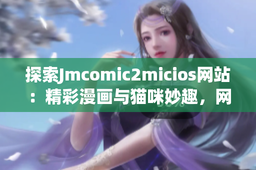 探索Jmcomic2micios網(wǎng)站：精彩漫畫與貓咪妙趣，網(wǎng)頁鏈接即刻啟程