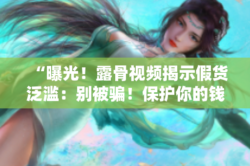 “曝光！露骨視頻揭示假貨泛濫：別被騙！保護(hù)你的錢包與信任！”
