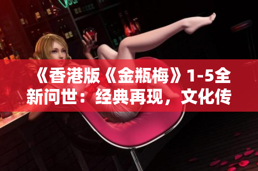 《香港版《金瓶梅》1-5全新問世：經(jīng)典再現(xiàn)，文化傳承》