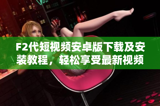 F2代短視頻安卓版下載及安裝教程，輕松享受最新視頻創(chuàng)作樂趣