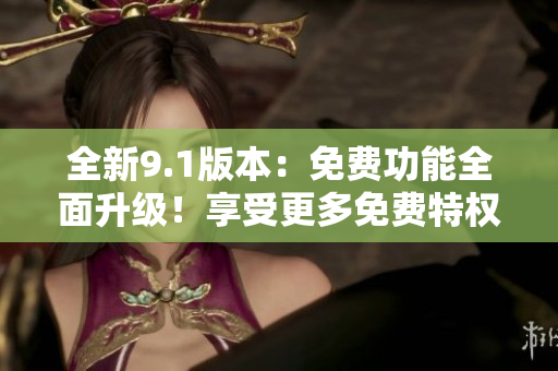 全新9.1版本：免費功能全面升級！享受更多免費特權